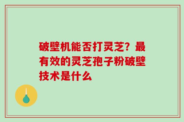 破壁机能否打灵芝?最有效的灵芝孢子粉破壁技术是什么-第1张图片-破壁灵芝孢子粉研究指南 破壁机能否打灵芝?最有效的灵芝孢子粉破壁技术是什么-第1张图片-破壁灵芝孢子粉研究指南