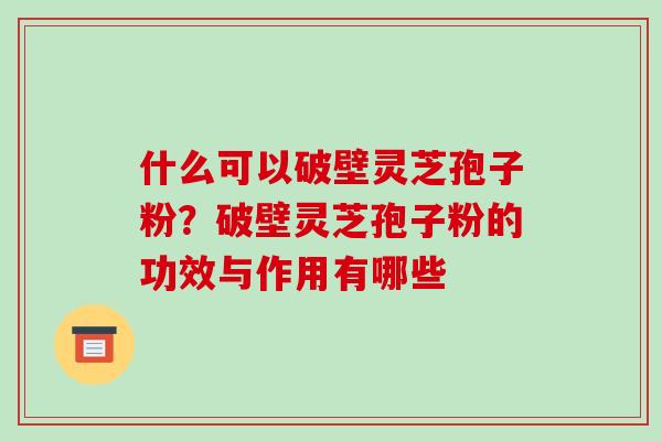 什么可以破壁灵芝孢子粉?破壁灵芝孢子粉的功效与作用有哪些-第1张图片-破壁灵芝孢子粉研究指南 什么可以破壁灵芝孢子粉?破壁灵芝孢子粉的功效与作用有哪些-第1张图片-破壁灵芝孢子粉研究指南