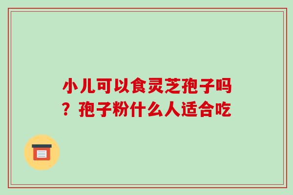 小儿可以食灵芝孢子吗?孢子粉什么人适合吃-第1张图片-破壁灵芝孢子粉研究指南 小儿可以食灵芝孢子吗?孢子粉什么人适合吃-第1张图片-破壁灵芝孢子粉研究指南