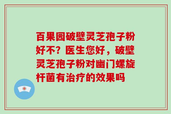百果园破壁灵芝孢子粉好不?医生您好,破壁灵芝孢子粉对幽门螺旋杆菌有治疗的效果吗-第1张图片-破壁灵芝孢子粉研究指南 百果园破壁灵芝孢子粉好不?医生您好,破壁灵芝孢子粉对幽门螺旋杆菌有治疗的效果吗-第1张图片-破壁灵芝孢子粉研究指南