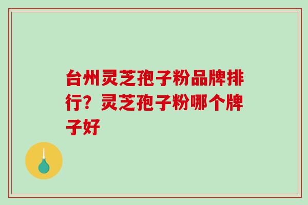 台州灵芝孢子粉品牌排行?灵芝孢子粉哪个牌子好-第1张图片-破壁灵芝孢子粉研究指南 台州灵芝孢子粉品牌排行?灵芝孢子粉哪个牌子好-第1张图片-破壁灵芝孢子粉研究指南