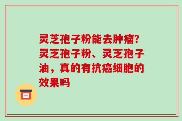 灵芝孢子粉能去肿瘤?灵芝孢子粉、灵芝孢子油,真的有抗癌细胞的效果吗-第1张图片-破壁灵芝孢子粉研究指南 灵芝孢子粉能去肿瘤?灵芝孢子粉、灵芝孢子油,真的有抗癌细胞的效果吗-第1张图片-破壁灵芝孢子粉研究指南