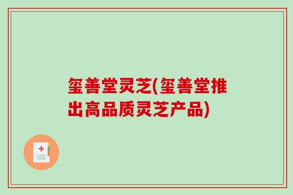 玺善堂灵芝(玺善堂推出高品质灵芝产品)-第1张图片-破壁灵芝孢子粉研究指南 玺善堂灵芝(玺善堂推出高品质灵芝产品)-第1张图片-破壁灵芝孢子粉研究指南