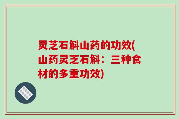 灵芝石斛山药的功效(山药灵芝石斛:三种食材的多重功效)-第1张图片-破壁灵芝孢子粉研究指南 灵芝石斛山药的功效(山药灵芝石斛:三种食材的多重功效)-第1张图片-破壁灵芝孢子粉研究指南