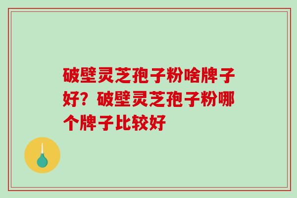 破壁灵芝孢子粉啥牌子好?破壁灵芝孢子粉哪个牌子比较好-第1张图片-破壁灵芝孢子粉研究指南 破壁灵芝孢子粉啥牌子好?破壁灵芝孢子粉哪个牌子比较好-第1张图片-破壁灵芝孢子粉研究指南
