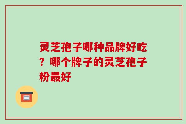 灵芝孢子哪种品牌好吃?哪个牌子的灵芝孢子粉最好-第1张图片-破壁灵芝孢子粉研究指南 灵芝孢子哪种品牌好吃?哪个牌子的灵芝孢子粉最好-第1张图片-破壁灵芝孢子粉研究指南