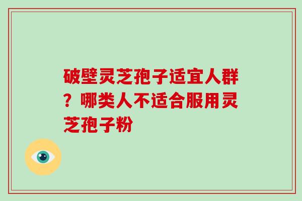 破壁灵芝孢子适宜人群?哪类人不适合服用灵芝孢子粉-第1张图片-破壁灵芝孢子粉研究指南 破壁灵芝孢子适宜人群?哪类人不适合服用灵芝孢子粉-第1张图片-破壁灵芝孢子粉研究指南