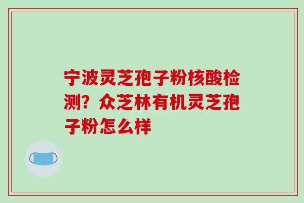 宁波灵芝孢子粉核酸检测？众芝林有机灵芝孢子粉怎么样-第1张图片-破壁灵芝孢子粉研究指南