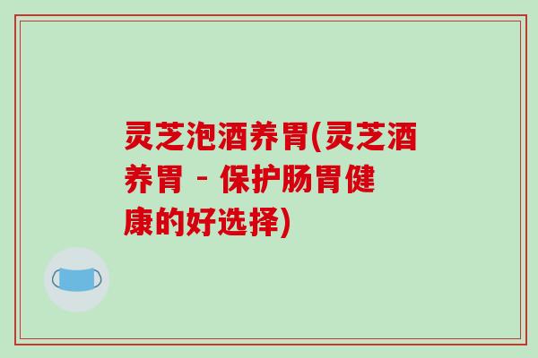 灵芝泡酒养胃(灵芝酒养胃 - 保护肠胃健康的好选择)-第1张图片-破壁灵芝孢子粉研究指南 灵芝泡酒养胃(灵芝酒养胃 - 保护肠胃健康的好选择)-第1张图片-破壁灵芝孢子粉研究指南