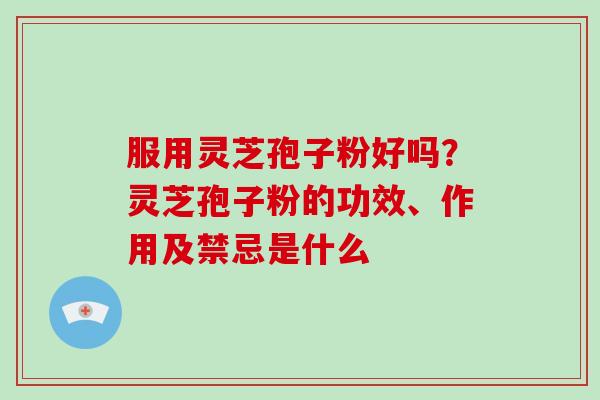 服用灵芝孢子粉好吗?灵芝孢子粉的功效、作用及禁忌是什么-第1张图片-破壁灵芝孢子粉研究指南 服用灵芝孢子粉好吗?灵芝孢子粉的功效、作用及禁忌是什么-第1张图片-破壁灵芝孢子粉研究指南