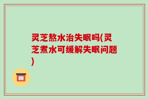 灵芝熬水治失眠吗(灵芝煮水可缓解失眠问题)-第1张图片-破壁灵芝孢子粉研究指南 灵芝熬水治失眠吗(灵芝煮水可缓解失眠问题)-第1张图片-破壁灵芝孢子粉研究指南