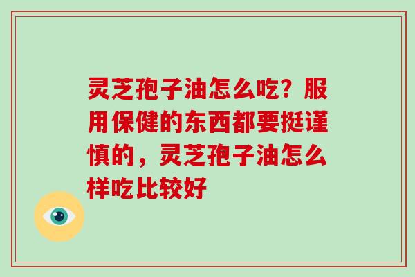 灵芝孢子油怎么吃?服用保健的东西都要挺谨慎的,灵芝孢子油怎么样吃比较好-第1张图片-破壁灵芝孢子粉研究指南 灵芝孢子油怎么吃?服用保健的东西都要挺谨慎的,灵芝孢子油怎么样吃比较好-第1张图片-破壁灵芝孢子粉研究指南