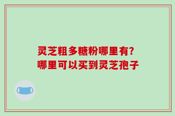灵芝粗多糖粉哪里有?哪里可以买到灵芝孢子-第1张图片-破壁灵芝孢子粉研究指南 灵芝粗多糖粉哪里有?哪里可以买到灵芝孢子-第1张图片-破壁灵芝孢子粉研究指南