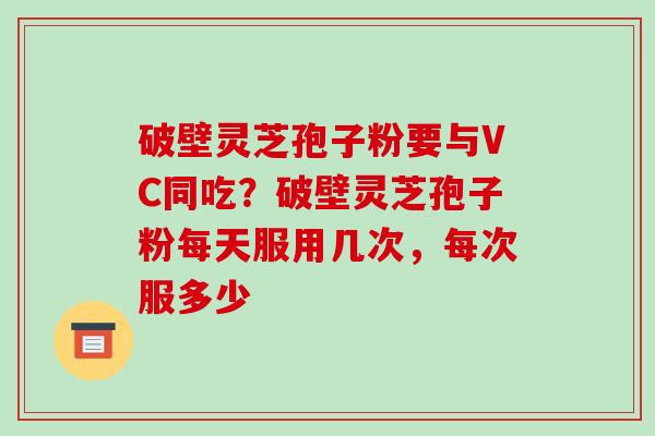 破壁灵芝孢子粉要与VC同吃?破壁灵芝孢子粉每天服用几次,每次服多少-第1张图片-破壁灵芝孢子粉研究指南 破壁灵芝孢子粉要与VC同吃?破壁灵芝孢子粉每天服用几次,每次服多少-第1张图片-破壁灵芝孢子粉研究指南