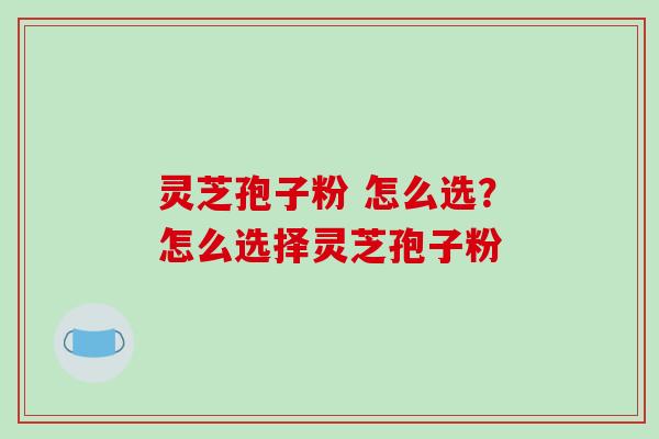 灵芝孢子粉 怎么选?怎么选择灵芝孢子粉-第1张图片-破壁灵芝孢子粉研究指南 灵芝孢子粉 怎么选?怎么选择灵芝孢子粉-第1张图片-破壁灵芝孢子粉研究指南