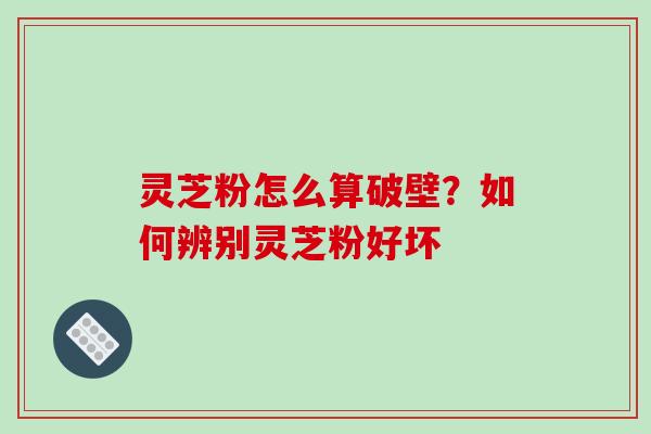 灵芝粉怎么算破壁?如何辨别灵芝粉好坏-第1张图片-破壁灵芝孢子粉研究指南 灵芝粉怎么算破壁?如何辨别灵芝粉好坏-第1张图片-破壁灵芝孢子粉研究指南