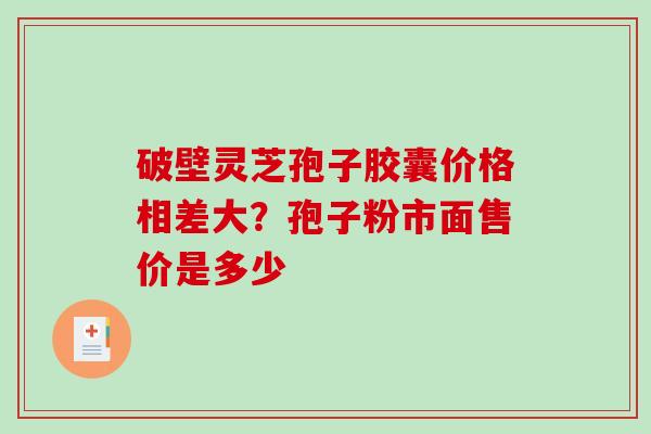 破壁灵芝孢子胶囊价格相差大?孢子粉市面售价是多少-第1张图片-破壁灵芝孢子粉研究指南 破壁灵芝孢子胶囊价格相差大?孢子粉市面售价是多少-第1张图片-破壁灵芝孢子粉研究指南