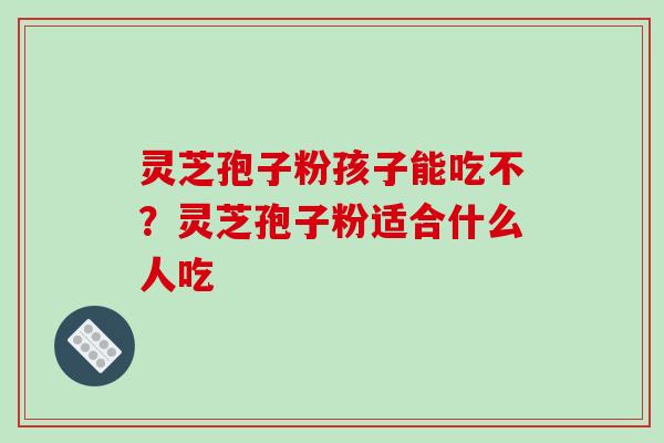灵芝孢子粉孩子能吃不？灵芝孢子粉适合什么人吃-第1张图片-破壁灵芝孢子粉研究指南