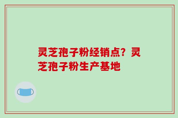 灵芝孢子粉经销点?灵芝孢子粉生产基地-第1张图片-破壁灵芝孢子粉研究指南 灵芝孢子粉经销点?灵芝孢子粉生产基地-第1张图片-破壁灵芝孢子粉研究指南