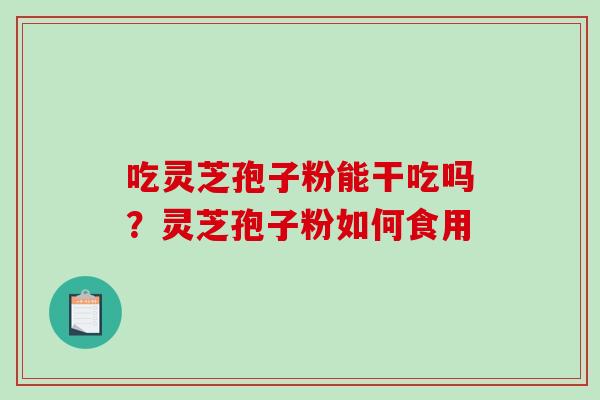 吃灵芝孢子粉能干吃吗?灵芝孢子粉如何食用-第1张图片-破壁灵芝孢子粉研究指南 吃灵芝孢子粉能干吃吗?灵芝孢子粉如何食用-第1张图片-破壁灵芝孢子粉研究指南