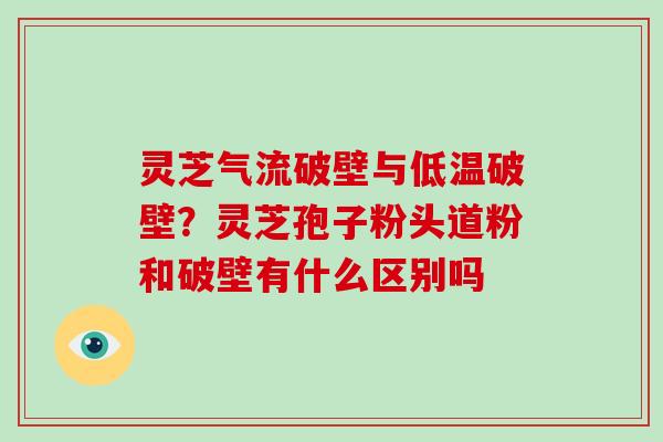 灵芝气流破壁与低温破壁?灵芝孢子粉头道粉和破壁有什么区别吗-第1张图片-破壁灵芝孢子粉研究指南 灵芝气流破壁与低温破壁?灵芝孢子粉头道粉和破壁有什么区别吗-第1张图片-破壁灵芝孢子粉研究指南
