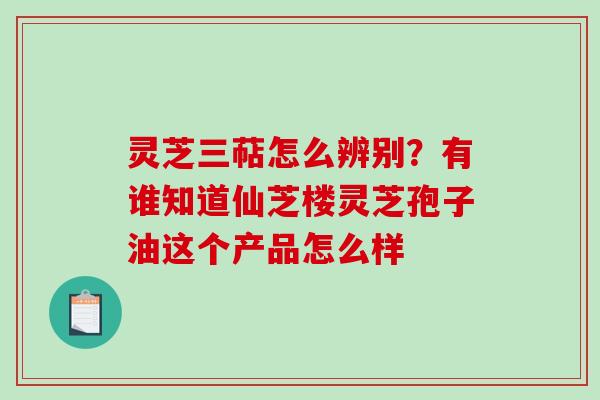 灵芝三萜怎么辨别?有谁知道仙芝楼灵芝孢子油这个产品怎么样-第1张图片-破壁灵芝孢子粉研究指南 灵芝三萜怎么辨别?有谁知道仙芝楼灵芝孢子油这个产品怎么样-第1张图片-破壁灵芝孢子粉研究指南