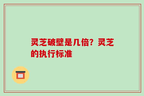 灵芝破壁是几倍?灵芝的执行标准-第1张图片-破壁灵芝孢子粉研究指南 灵芝破壁是几倍?灵芝的执行标准-第1张图片-破壁灵芝孢子粉研究指南