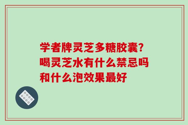 学者牌灵芝多糖胶囊?喝灵芝水有什么禁忌吗和什么泡效果最好-第1张图片-破壁灵芝孢子粉研究指南 学者牌灵芝多糖胶囊?喝灵芝水有什么禁忌吗和什么泡效果最好-第1张图片-破壁灵芝孢子粉研究指南