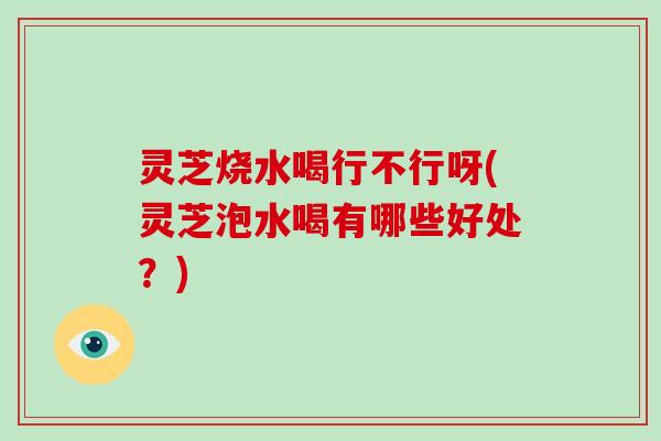 灵芝烧水喝行不行呀(灵芝泡水喝有哪些好处?)-第1张图片-破壁灵芝孢子粉研究指南 灵芝烧水喝行不行呀(灵芝泡水喝有哪些好处?)-第1张图片-破壁灵芝孢子粉研究指南