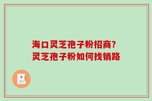 海口灵芝孢子粉招商？灵芝孢子粉如何找销路-第1张图片-破壁灵芝孢子粉研究指南