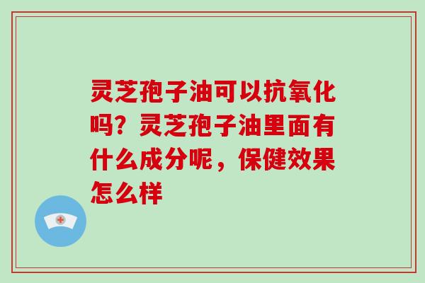 灵芝孢子油可以抗氧化吗?灵芝孢子油里面有什么成分呢,保健效果怎么样-第1张图片-破壁灵芝孢子粉研究指南 灵芝孢子油可以抗氧化吗?灵芝孢子油里面有什么成分呢,保健效果怎么样-第1张图片-破壁灵芝孢子粉研究指南