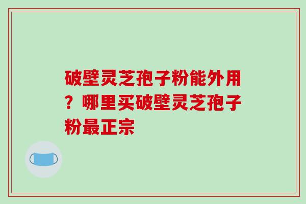 破壁灵芝孢子粉能外用?哪里买破壁灵芝孢子粉最正宗-第1张图片-破壁灵芝孢子粉研究指南 破壁灵芝孢子粉能外用?哪里买破壁灵芝孢子粉最正宗-第1张图片-破壁灵芝孢子粉研究指南