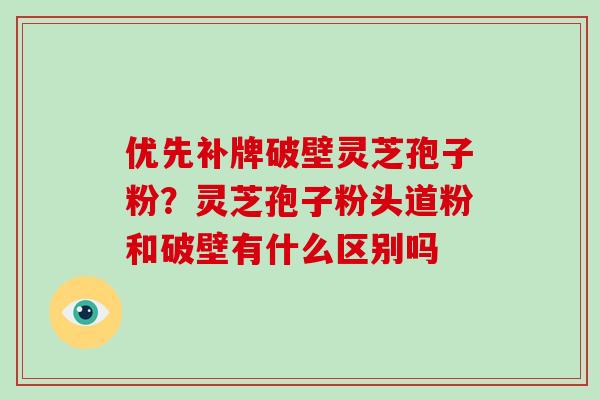 优先补牌破壁灵芝孢子粉？灵芝孢子粉头道粉和破壁有什么区别吗-第1张图片-破壁灵芝孢子粉研究指南