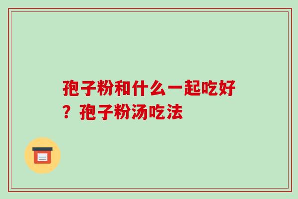 孢子粉和什么一起吃好?孢子粉汤吃法-第1张图片-破壁灵芝孢子粉研究指南 孢子粉和什么一起吃好?孢子粉汤吃法-第1张图片-破壁灵芝孢子粉研究指南
