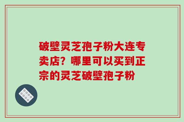 破壁灵芝孢子粉大连专卖店?哪里可以买到正宗的灵芝破壁孢子粉-第1张图片-破壁灵芝孢子粉研究指南 破壁灵芝孢子粉大连专卖店?哪里可以买到正宗的灵芝破壁孢子粉-第1张图片-破壁灵芝孢子粉研究指南