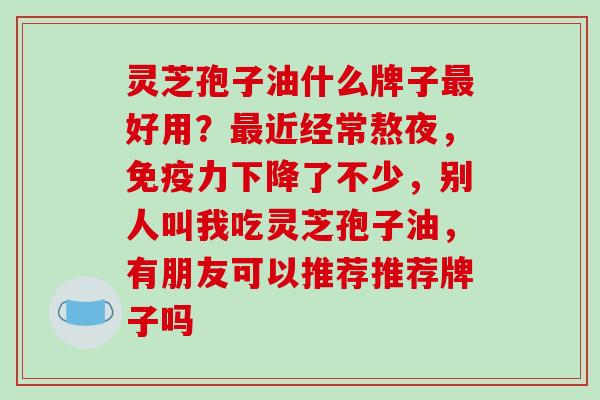 灵芝孢子油什么牌子最好用?最近经常熬夜,免疫力下降了不少,别人叫我吃灵芝孢子油,有朋友可以推荐推荐牌子吗-第1张图片-破壁灵芝孢子粉研究指南 灵芝孢子油什么牌子最好用?最近经常熬夜,免疫力下降了不少,别人叫我吃灵芝孢子油,有朋友可以推荐推荐牌子吗-第1张图片-破壁灵芝孢子粉研究指南