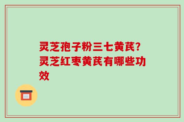 灵芝孢子粉三七黄芪？灵芝红枣黄芪有哪些功效-第1张图片-破壁灵芝孢子粉研究指南