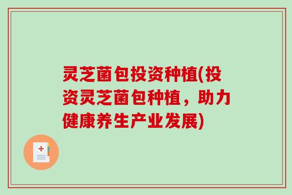 灵芝菌包投资种植(投资灵芝菌包种植,助力健康养生产业发展)-第1张图片-破壁灵芝孢子粉研究指南 灵芝菌包投资种植(投资灵芝菌包种植,助力健康养生产业发展)-第1张图片-破壁灵芝孢子粉研究指南
