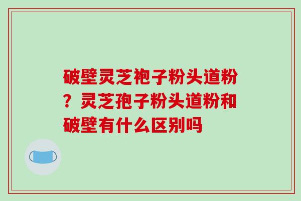 破壁灵芝袍子粉头道粉?灵芝孢子粉头道粉和破壁有什么区别吗-第1张图片-破壁灵芝孢子粉研究指南 破壁灵芝袍子粉头道粉?灵芝孢子粉头道粉和破壁有什么区别吗-第1张图片-破壁灵芝孢子粉研究指南