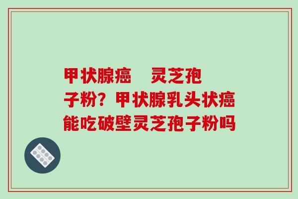 甲状腺癌   灵芝孢子粉？甲状腺乳头状癌能吃破壁灵芝孢子粉吗-第1张图片-破壁灵芝孢子粉研究指南