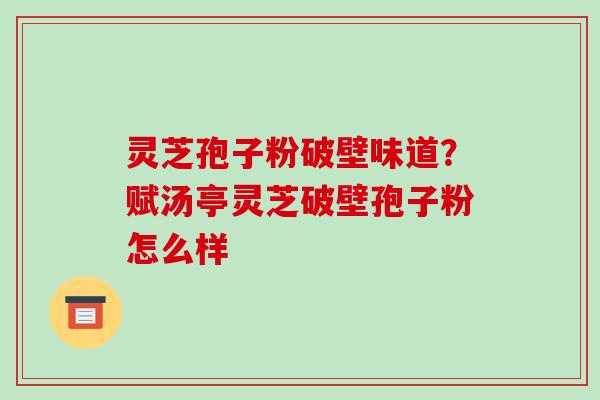 灵芝孢子粉破壁味道?赋汤亭灵芝破壁孢子粉怎么样-第1张图片-破壁灵芝孢子粉研究指南 灵芝孢子粉破壁味道?赋汤亭灵芝破壁孢子粉怎么样-第1张图片-破壁灵芝孢子粉研究指南