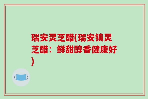 瑞安灵芝醋(瑞安镇灵芝醋:鲜甜醇香健康好)-第1张图片-破壁灵芝孢子粉研究指南 瑞安灵芝醋(瑞安镇灵芝醋:鲜甜醇香健康好)-第1张图片-破壁灵芝孢子粉研究指南
