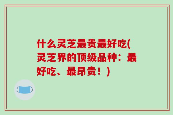 什么灵芝最贵最好吃(灵芝界的顶级品种:最好吃、最昂贵!)-第1张图片-破壁灵芝孢子粉研究指南 什么灵芝最贵最好吃(灵芝界的顶级品种:最好吃、最昂贵!)-第1张图片-破壁灵芝孢子粉研究指南
