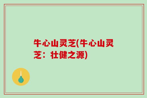 牛心山灵芝(牛心山灵芝：壮健之源)-第1张图片-破壁灵芝孢子粉研究指南