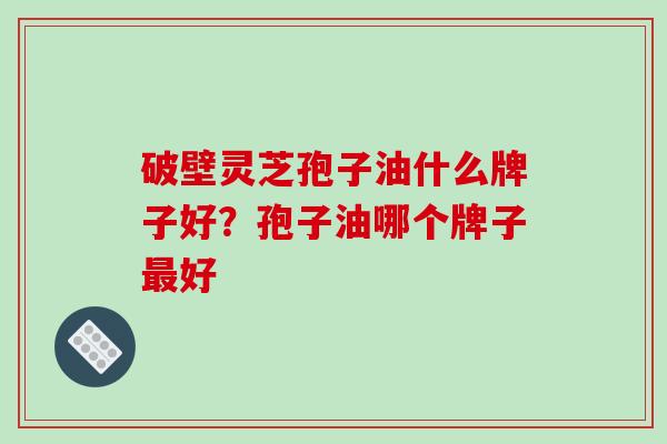 破壁灵芝孢子油什么牌子好？孢子油哪个牌子最好-第1张图片-破壁灵芝孢子粉研究指南