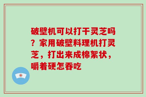 破壁机可以打干灵芝吗?家用破壁料理机打灵芝,打出来成棉絮状,嚼着硬怎吞吃-第1张图片-破壁灵芝孢子粉研究指南 破壁机可以打干灵芝吗?家用破壁料理机打灵芝,打出来成棉絮状,嚼着硬怎吞吃-第1张图片-破壁灵芝孢子粉研究指南