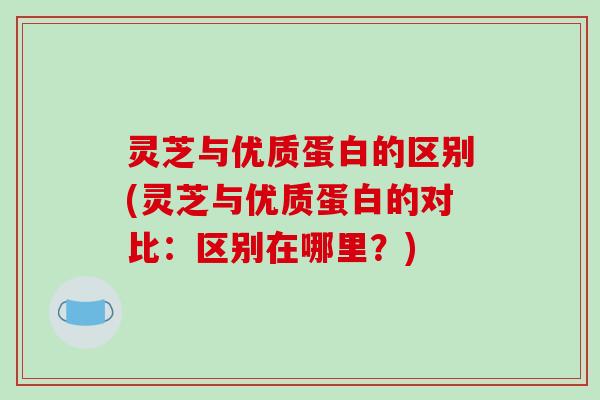 灵芝与优质蛋白的区别(灵芝与优质蛋白的对比:区别在哪里?)-第1张图片-破壁灵芝孢子粉研究指南 灵芝与优质蛋白的区别(灵芝与优质蛋白的对比:区别在哪里?)-第1张图片-破壁灵芝孢子粉研究指南