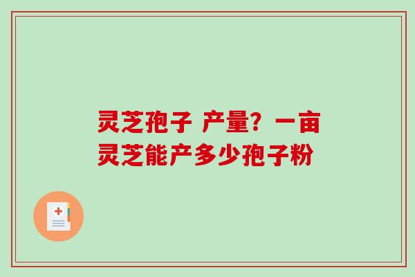 灵芝孢子 产量？一亩灵芝能产多少孢子粉-第1张图片-破壁灵芝孢子粉研究指南