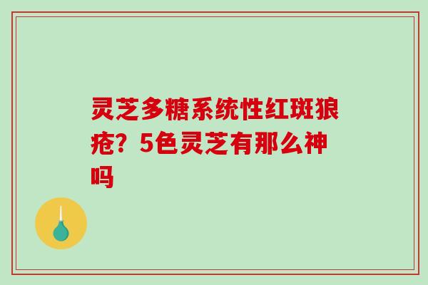 灵芝多糖系统性红斑狼疮?5色灵芝有那么神吗-第1张图片-破壁灵芝孢子粉研究指南 灵芝多糖系统性红斑狼疮?5色灵芝有那么神吗-第1张图片-破壁灵芝孢子粉研究指南