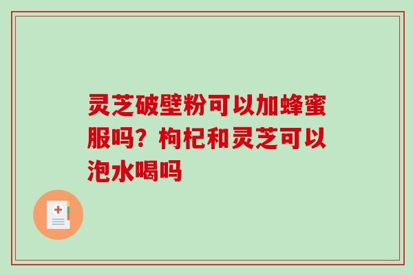 灵芝破壁粉可以加蜂蜜服吗?枸杞和灵芝可以泡水喝吗-第1张图片-破壁灵芝孢子粉研究指南 灵芝破壁粉可以加蜂蜜服吗?枸杞和灵芝可以泡水喝吗-第1张图片-破壁灵芝孢子粉研究指南